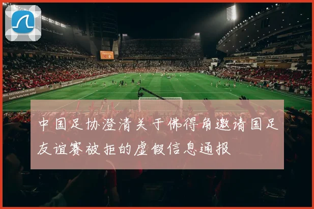 中国足协澄清关于佛得角邀请国足友谊赛被拒的虚假信息通报